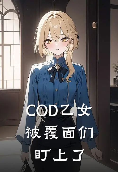 COD乙女：被覆面们盯上了(王志强王志强)完整版免费阅读_最新章节列表COD乙女：被覆面们盯上了(王志强王志强)