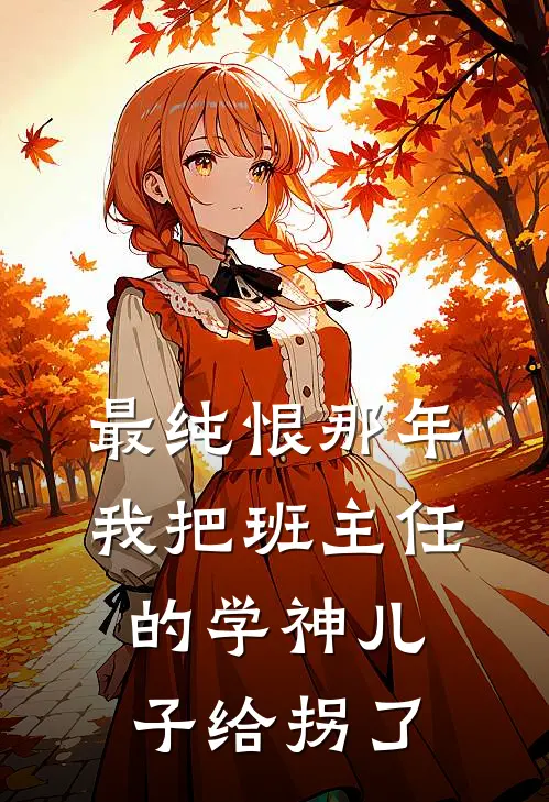 最纯恨那年，我把班主任的学神儿子给拐了王建国建国完本完结小说_完本完结小说最纯恨那年，我把班主任的学神儿子给拐了(王建国建国)