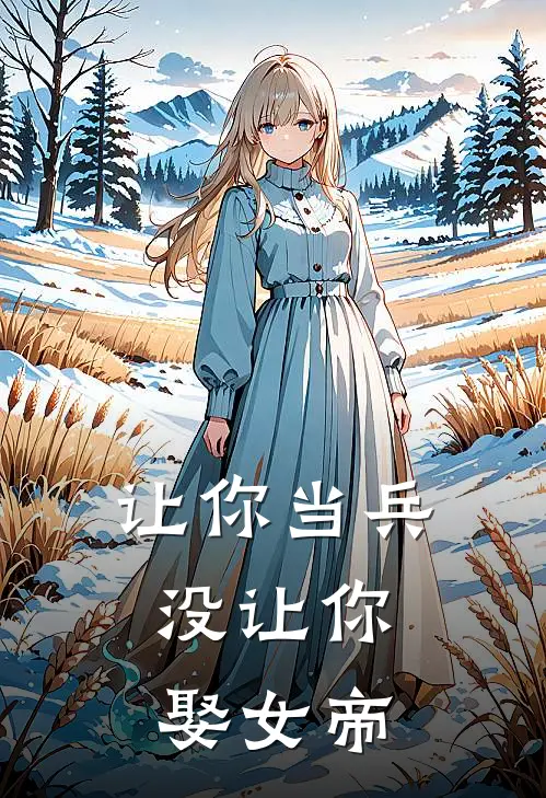 李闲王翠花《让你当兵，没让你娶女帝》完结版免费阅读_让你当兵，没让你娶女帝全文免费阅读