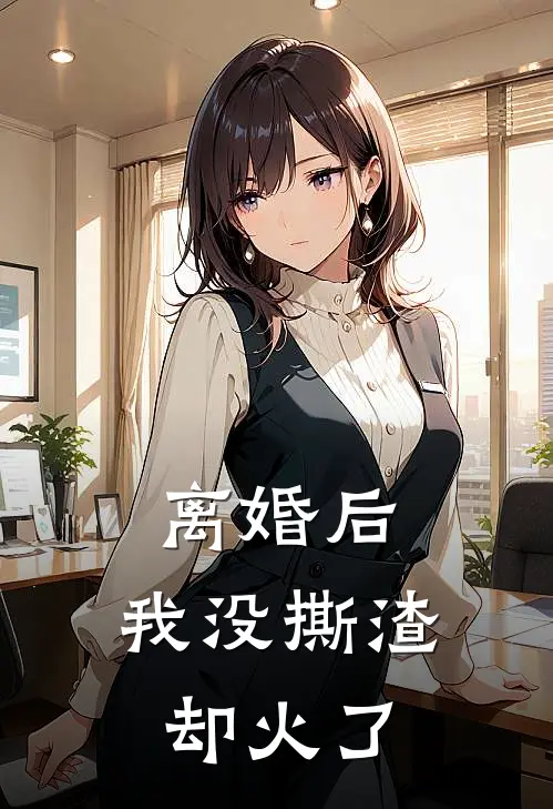离婚后，我没撕渣却火了(苏姝顾明远)热门小说在线阅读_热门小说离婚后，我没撕渣却火了(苏姝顾明远)