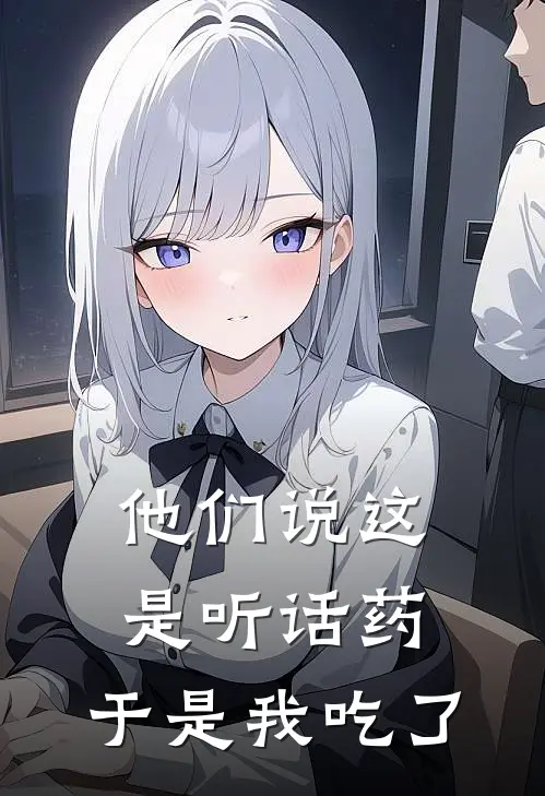 他们说这是听话药，于是我吃了月月父亲完本热门小说_小说推荐完结他们说这是听话药，于是我吃了月月父亲