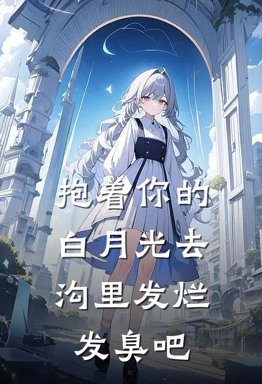 抱着你的白月光去沟里发烂发臭吧