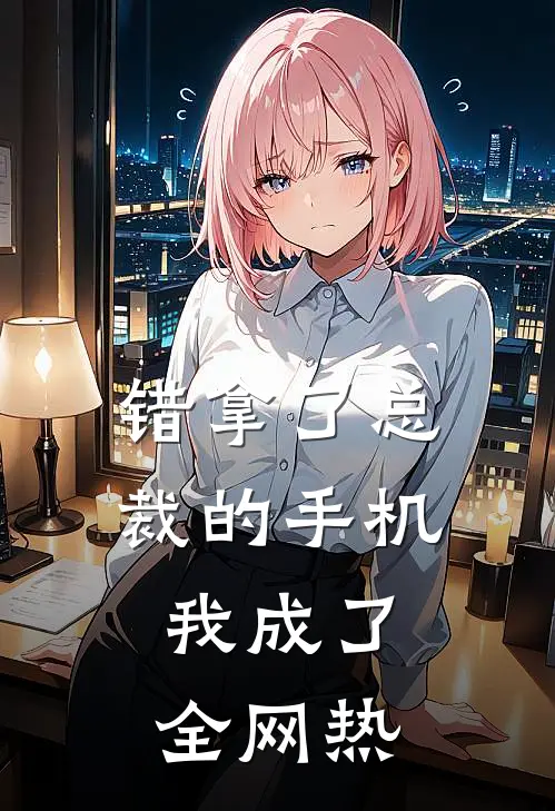 错拿了总裁的手机，我成了全网热