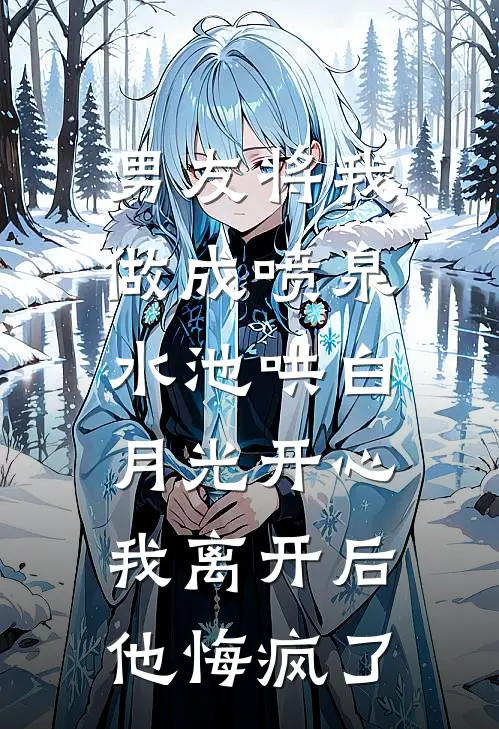 男友将我做成喷泉水池哄白月光开心，我离开后他悔疯了