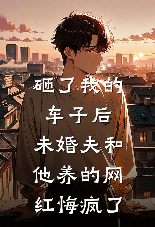 砸了我的车子后，未婚夫和他养的网红悔疯了