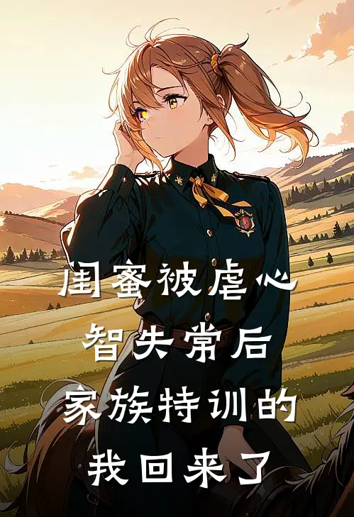 闺蜜被虐心智失常后，家族特训的我回来了