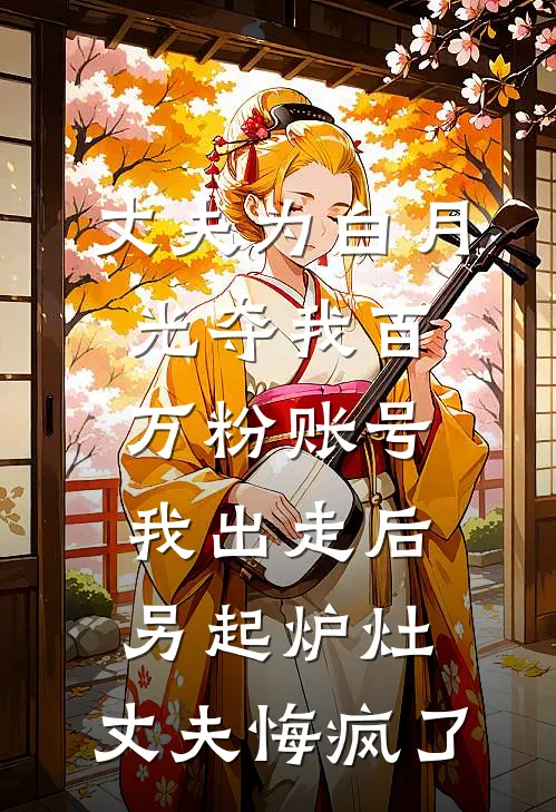 丈夫为白月光夺我百万粉账号，我出走后另起炉灶，丈夫悔疯了