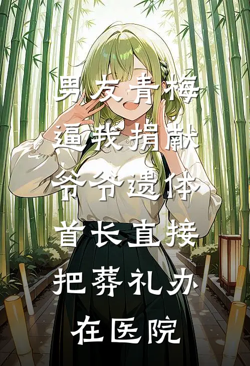 男友青梅逼我捐献爷爷遗体，首长直接把葬礼办在医院